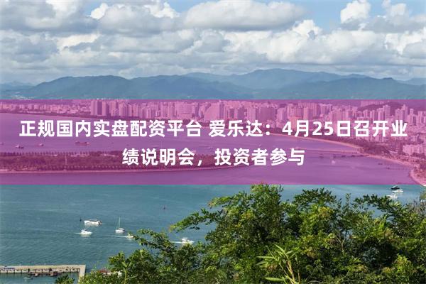 正规国内实盘配资平台 爱乐达：4月25日召开业绩说明会，投资者参与