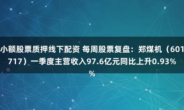 小额股票质押线下配资 每周股票复盘：郑煤机（601717）一季度主营收入97.6亿元同比上升0.93%