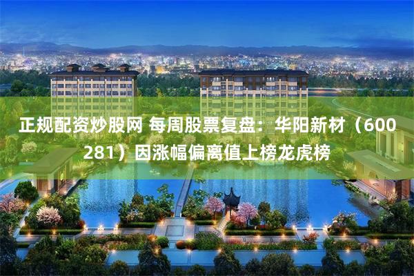正规配资炒股网 每周股票复盘：华阳新材（600281）因涨幅偏离值上榜龙虎榜