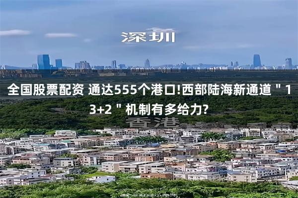 全国股票配资 通达555个港口!西部陆海新通道＂13+2＂机制有多给力?