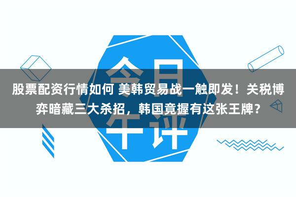 股票配资行情如何 美韩贸易战一触即发！关税博弈暗藏三大杀招，韩国竟握有这张王牌？