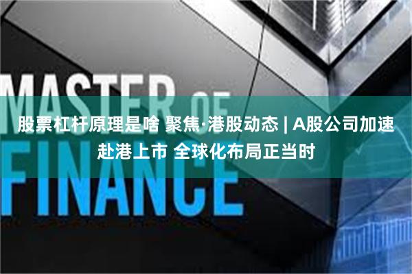 股票杠杆原理是啥 聚焦·港股动态 | A股公司加速赴港上市 全球化布局正当时