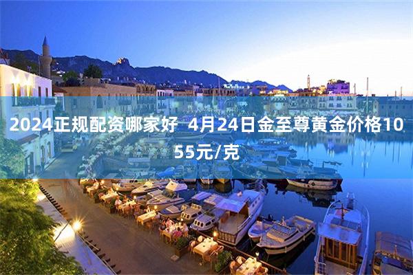 2024正规配资哪家好  4月24日金至尊黄金价格1055元/克