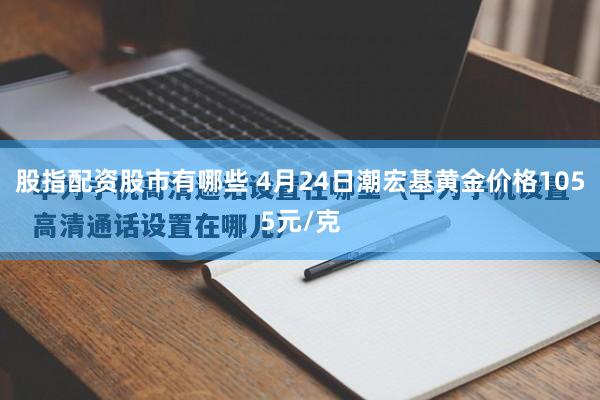 股指配资股市有哪些 4月24日潮宏基黄金价格1055元/克
