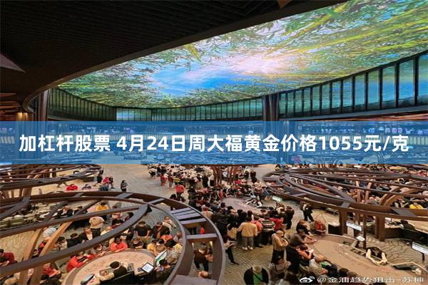 加杠杆股票 4月24日周大福黄金价格1055元/克