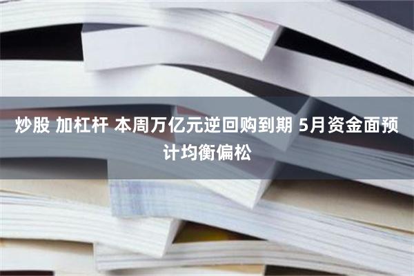 炒股 加杠杆 本周万亿元逆回购到期 5月资金面预计均衡偏松
