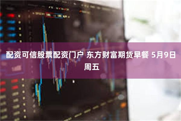 配资可信股票配资门户 东方财富期货早餐 5月9日 周五