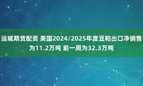运城期货配资 美国2024/2025年度豆粕出口净销售为11.2万吨 前一周为32.3万吨