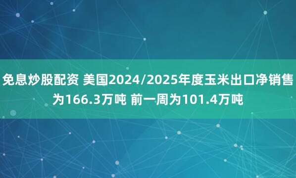 免息炒股配资 美国2024/2025年度玉米出口净销售为166.3万吨 前一周为101.4万吨