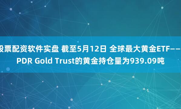 股票配资软件实盘 截至5月12日 全球最大黄金ETF——SPDR Gold Trust的黄金持仓量为939.09吨
