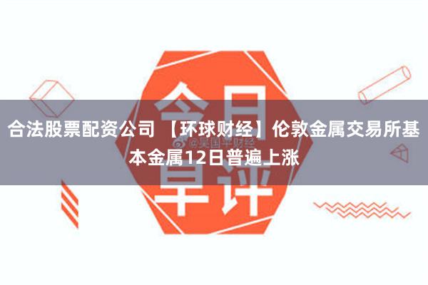 合法股票配资公司 【环球财经】伦敦金属交易所基本金属12日普遍上涨