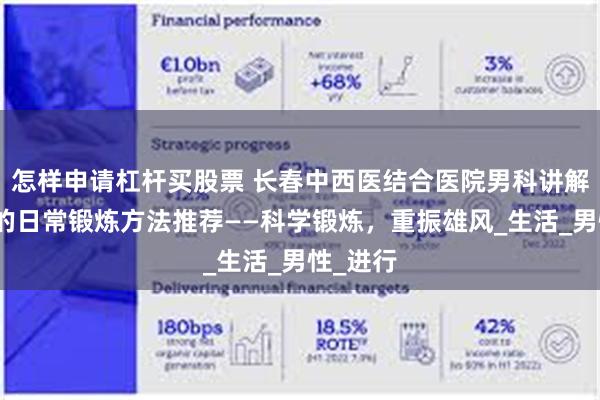 怎样申请杠杆买股票 长春中西医结合医院男科讲解：早泄的日常锻炼方法推荐——科学锻炼，重振雄风_生活_男性_进行