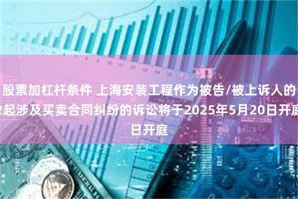 股票加杠杆条件 上海安装工程作为被告/被上诉人的2起涉及买卖合同纠纷的诉讼将于2025年5月20日开庭
