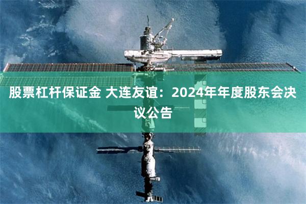 股票杠杆保证金 大连友谊：2024年年度股东会决议公告