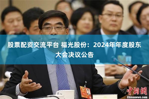股票配资交流平台 福光股份：2024年年度股东大会决议公告