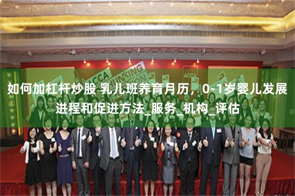 如何加杠杆炒股 乳儿班养育月历，0-1岁婴儿发展进程和促进方法_服务_机构_评估