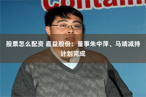 股票怎么配资 嘉益股份：董事朱中萍、马靖减持计划完成