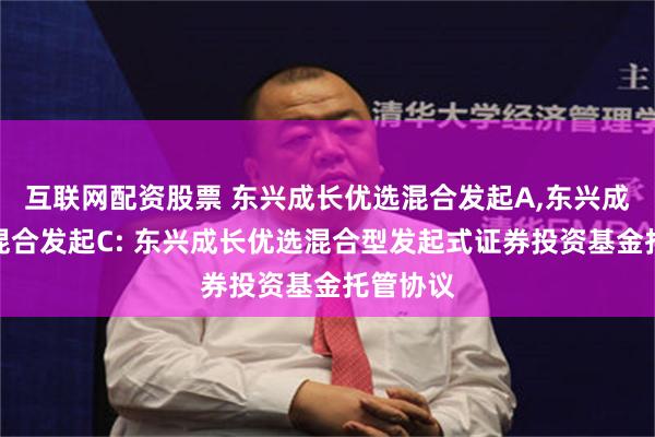 互联网配资股票 东兴成长优选混合发起A,东兴成长优选混合发起C: 东兴成长优选混合型发起式证券投资基金托管协议