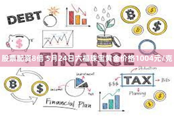 股票配资8倍 5月24日六福珠宝黄金价格1004元/克