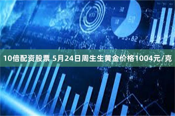 10倍配资股票 5月24日周生生黄金价格1004元/克