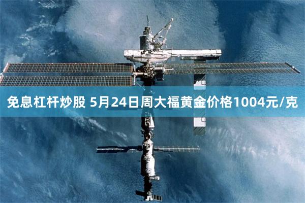 免息杠杆炒股 5月24日周大福黄金价格1004元/克