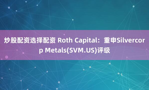 炒股配资选择配资 Roth Capital：重申Silvercorp Metals(SVM.US)评级