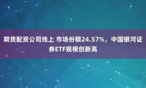 期货配资公司线上 市场份额24.57%，中国银河证券ETF规模创新高