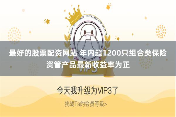 最好的股票配资网站 年内超1200只组合类保险资管产品最新收益率为正
