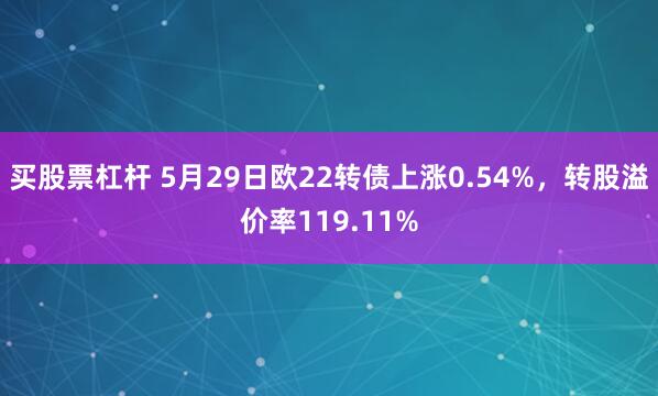 买股票杠杆 5月29日欧22转债上涨0.54%，转股溢价率119.11%