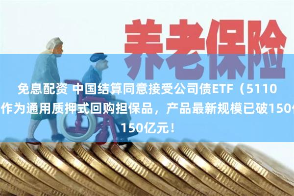 免息配资 中国结算同意接受公司债ETF（511030）作为通用质押式回购担保品，产品最新规模已破150亿元！