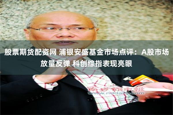 股票期货配资网 浦银安盛基金市场点评：A股市场放量反弹 科创综指表现亮眼