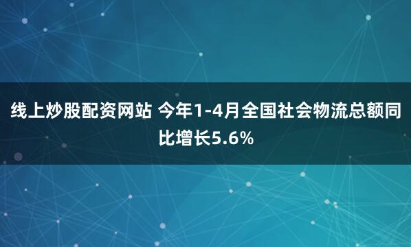 线上炒股配资网站 今年1-4月全国社会物流总额同比增长5.6%