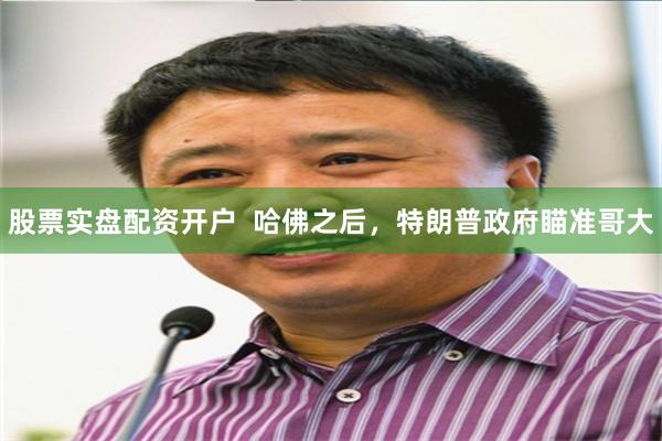 股票实盘配资开户  哈佛之后，特朗普政府瞄准哥大