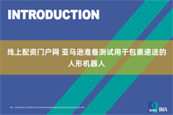 线上配资门户网 亚马逊准备测试用于包裹递送的人形机器人
