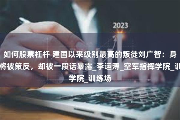 如何股票杠杆 建国以来级别最高的叛徒刘广智：身为少将被策反，却被一段话暴露_李运溥_空军指挥学院_训练场