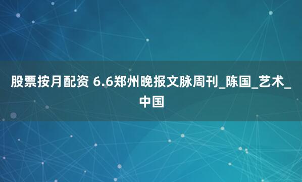 股票按月配资 6.6郑州晚报文脉周刊_陈国_艺术_中国