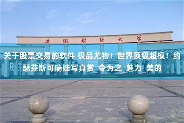 关于股票交易的软件 极品尤物！世界顶级超模！约瑟芬斯可瑞娃写真赏_令为之_魅力_美的