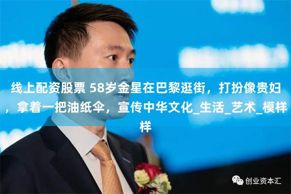线上配资股票 58岁金星在巴黎逛街，打扮像贵妇，拿着一把油纸伞，宣传中华文化_生活_艺术_模样