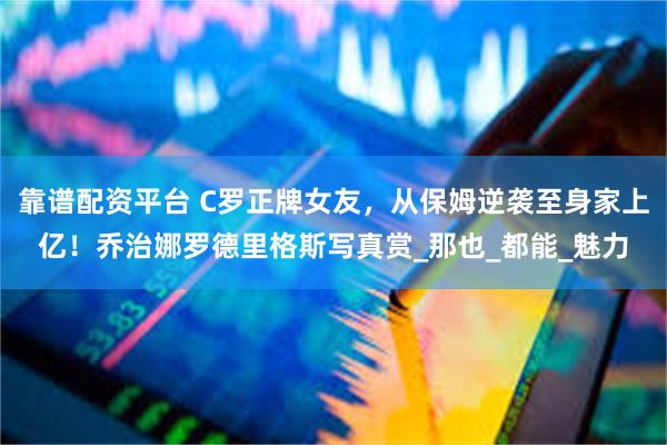 靠谱配资平台 C罗正牌女友，从保姆逆袭至身家上亿！乔治娜罗德里格斯写真赏_那也_都能_魅力