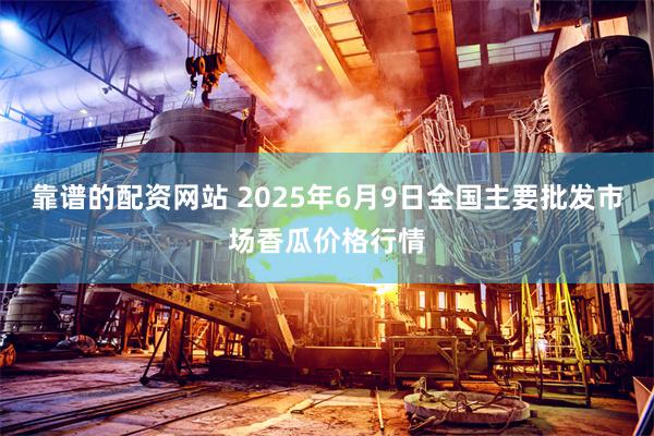 靠谱的配资网站 2025年6月9日全国主要批发市场香瓜价格行情