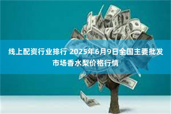 线上配资行业排行 2025年6月9日全国主要批发市场香水梨价格行情