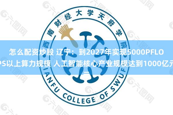 怎么配资炒股 辽宁：到2027年实现5000PFLOPS以上算力规模 人工智能核心产业规模达到1000亿元