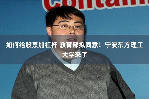 如何给股票加杠杆 教育部拟同意！宁波东方理工大学来了