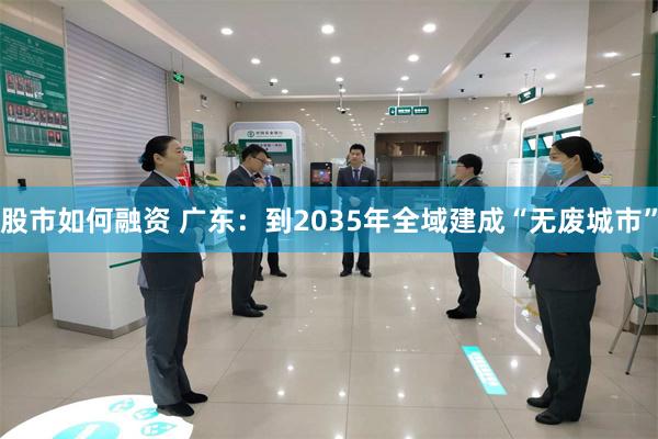 股市如何融资 广东：到2035年全域建成“无废城市”