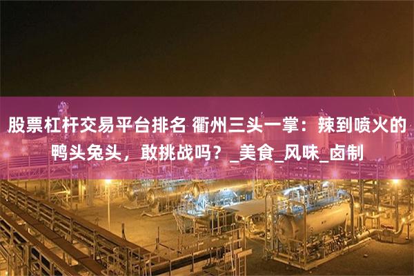 股票杠杆交易平台排名 衢州三头一掌：辣到喷火的鸭头兔头，敢挑战吗？_美食_风味_卤制