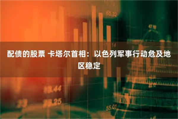 配债的股票 卡塔尔首相：以色列军事行动危及地区稳定