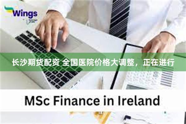 长沙期货配资 全国医院价格大调整，正在进行