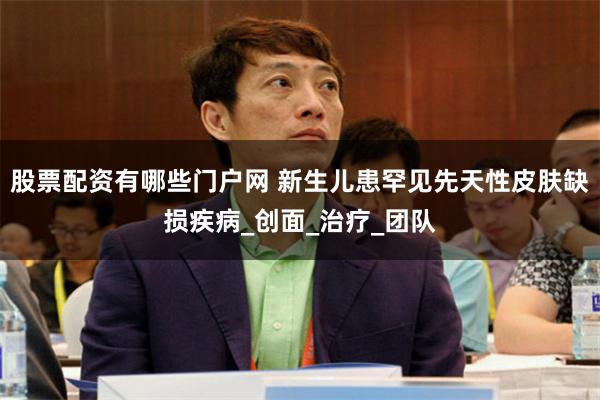 股票配资有哪些门户网 新生儿患罕见先天性皮肤缺损疾病_创面_治疗_团队
