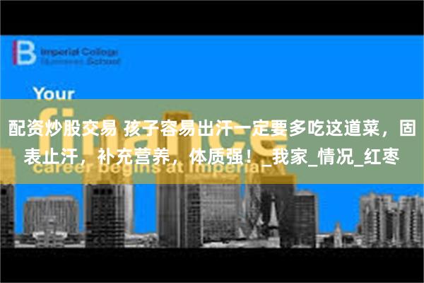 配资炒股交易 孩子容易出汗一定要多吃这道菜，固表止汗，补充营养，体质强！_我家_情况_红枣