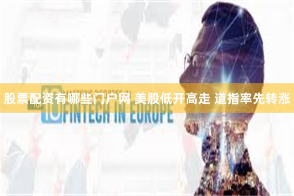 股票配资有哪些门户网 美股低开高走 道指率先转涨